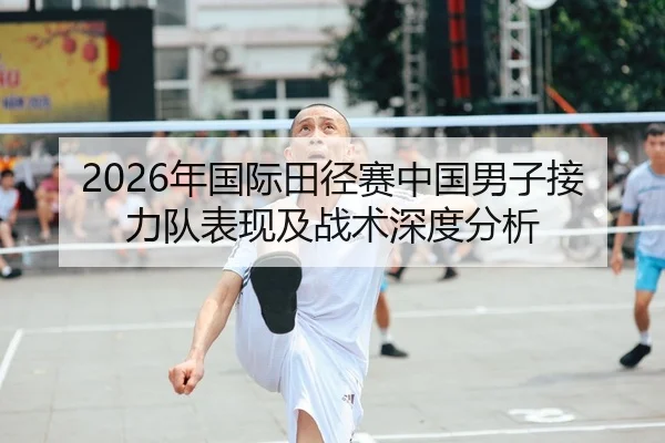 2026年国际田径赛中国男子接力队表现及战术深度分析