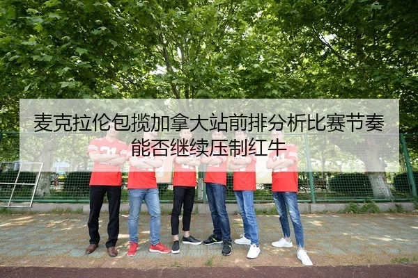 麦克拉伦包揽加拿大站前排分析比赛节奏能否继续压制红牛