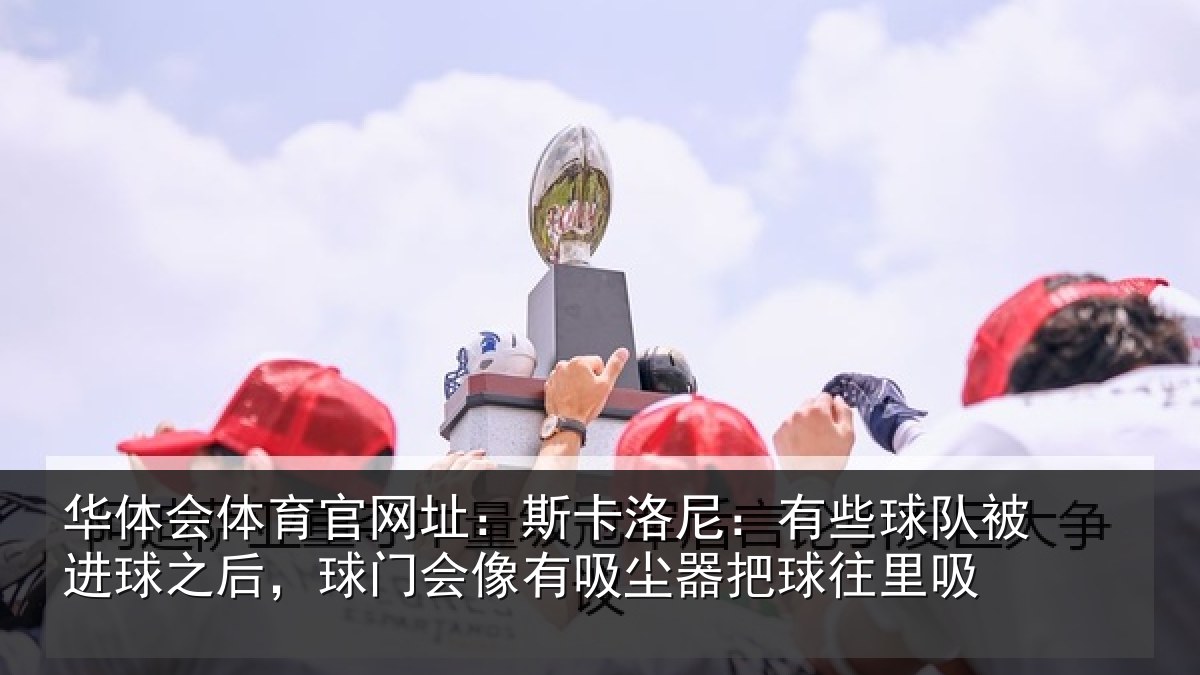 华体会体育官网址：斯卡洛尼：有些球队被进球之后，球门会像有吸尘器把球往里吸