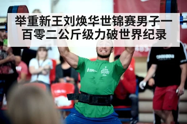举重新王刘焕华世锦赛男子一百零二公斤级力破世界纪录