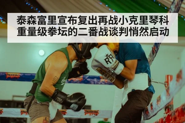 泰森富里宣布复出再战小克里琴科 重量级拳坛的二番战谈判悄然启动