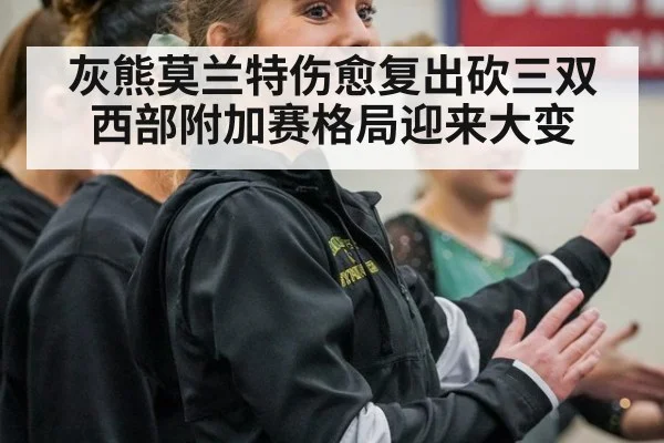 灰熊莫兰特伤愈复出砍三双 西部附加赛格局迎来大变