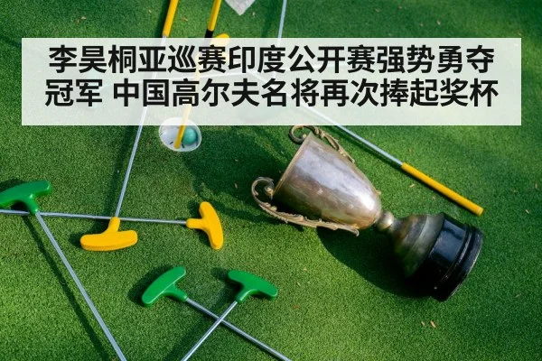 李昊桐亚巡赛印度公开赛强势勇夺冠军 中国高尔夫名将再次捧起奖杯