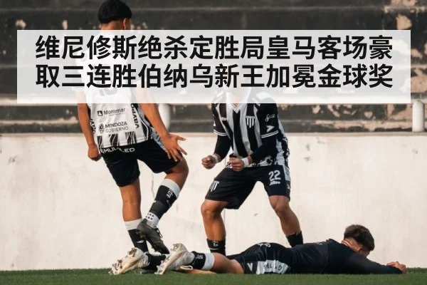 维尼修斯绝杀定胜局皇马客场豪取三连胜伯纳乌新王加冕金球奖