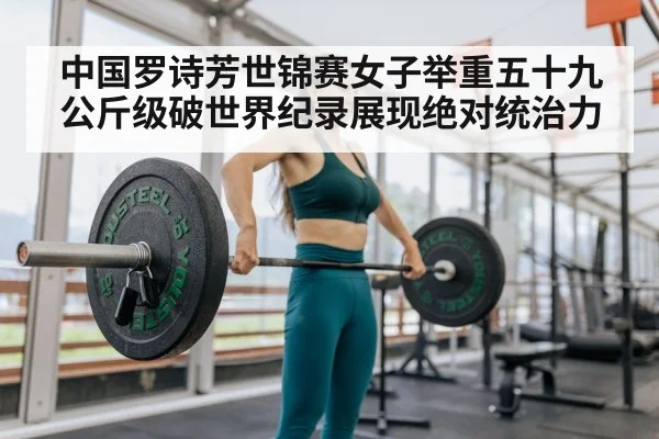 中国罗诗芳世锦赛女子举重五十九公斤级破世界纪录展现绝对统治力